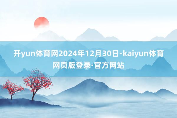 开yun体育网2024年12月30日-kaiyun体育网页版登录·官方网站