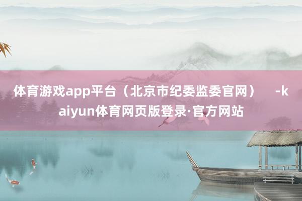 体育游戏app平台（北京市纪委监委官网）    -kaiyun体育网页版登录·官方网站