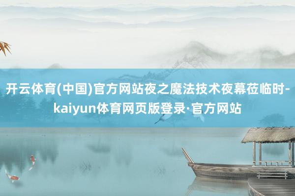 开云体育(中国)官方网站夜之魔法技术夜幕莅临时-kaiyun体育网页版登录·官方网站