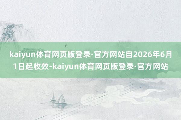 kaiyun体育网页版登录·官方网站自2026年6月1日起收效-kaiyun体育网页版登录·官方网站