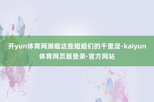 开yun体育网濒临这些姐姐们的千里淀-kaiyun体育网页版登录·官方网站