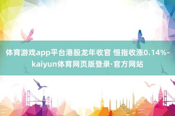 体育游戏app平台港股龙年收官 恒指收涨0.14%-kaiyun体育网页版登录·官方网站