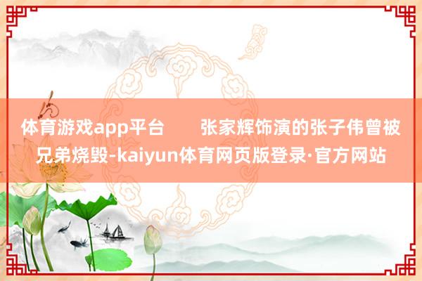 体育游戏app平台       张家辉饰演的张子伟曾被兄弟烧毁-kaiyun体育网页版登录·官方网站