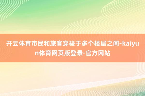 开云体育市民和旅客穿梭于多个楼层之间-kaiyun体育网页版登录·官方网站