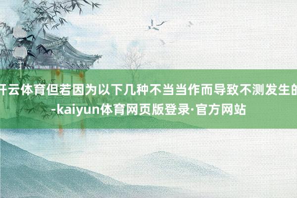 开云体育但若因为以下几种不当当作而导致不测发生的-kaiyun体育网页版登录·官方网站