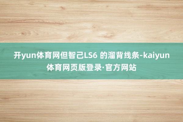 开yun体育网但智己LS6 的溜背线条-kaiyun体育网页版登录·官方网站
