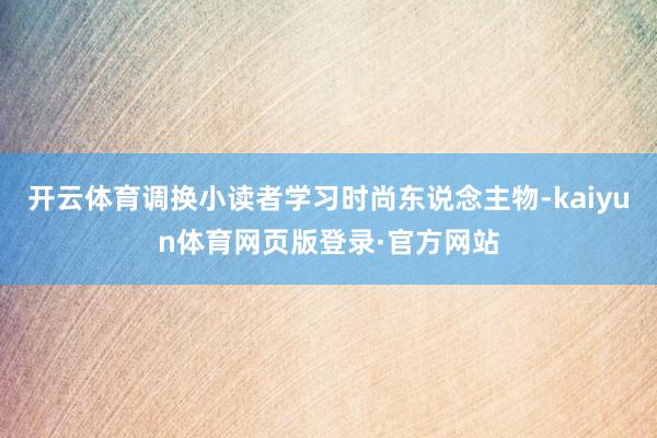 开云体育调换小读者学习时尚东说念主物-kaiyun体育网页版登录·官方网站