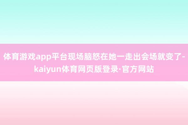 体育游戏app平台现场脑怒在她一走出会场就变了-kaiyun体育网页版登录·官方网站