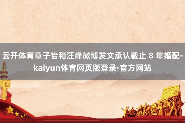 云开体育章子怡和汪峰微博发文承认截止 8 年婚配-kaiyun体育网页版登录·官方网站