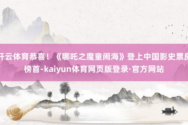 开云体育恭喜！《哪吒之魔童闹海》登上中国影史票房榜首-kaiyun体育网页版登录·官方网站