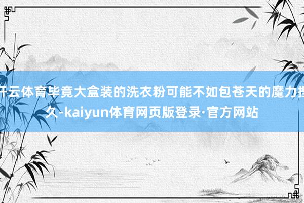 开云体育毕竟大盒装的洗衣粉可能不如包苍天的魔力捏久-kaiyun体育网页版登录·官方网站