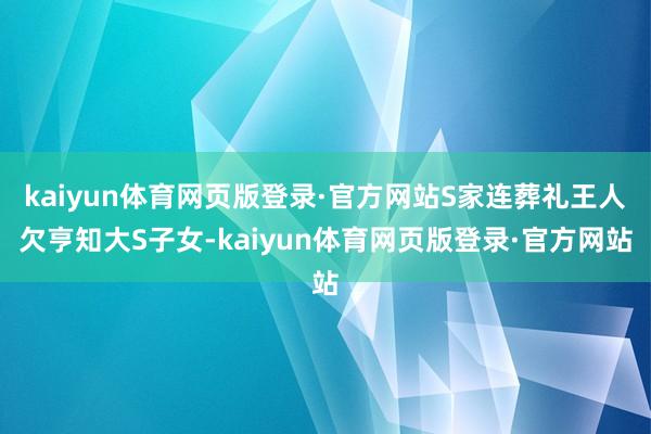kaiyun体育网页版登录·官方网站S家连葬礼王人欠亨知大S子女-kaiyun体育网页版登录·官方网站