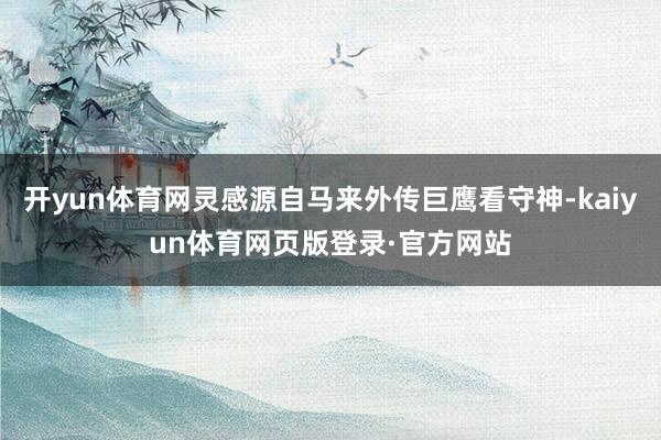 开yun体育网灵感源自马来外传巨鹰看守神-kaiyun体育网页版登录·官方网站