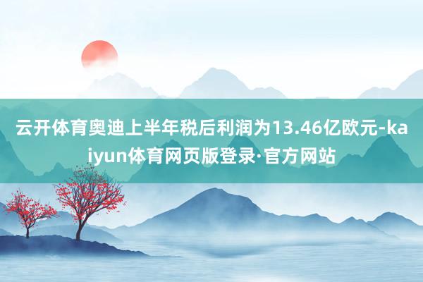 云开体育奥迪上半年税后利润为13.46亿欧元-kaiyun体育网页版登录·官方网站