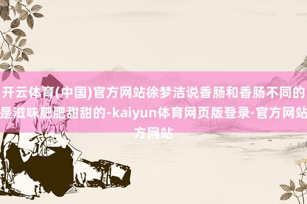 开云体育(中国)官方网站徐梦洁说香肠和香肠不同的是滋味肥肥甜甜的-kaiyun体育网页版登录·官方网站