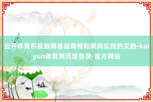 云开体育积极鼓舞基础商榷和阛阓实践的交融-kaiyun体育网页版登录·官方网站