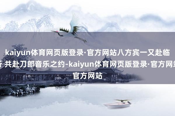kaiyun体育网页版登录·官方网站八方宾一又赴临沂 共赴刀郎音乐之约-kaiyun体育网页版登录·官方网站