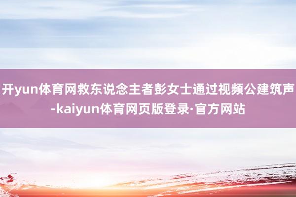 开yun体育网救东说念主者彭女士通过视频公建筑声-kaiyun体育网页版登录·官方网站