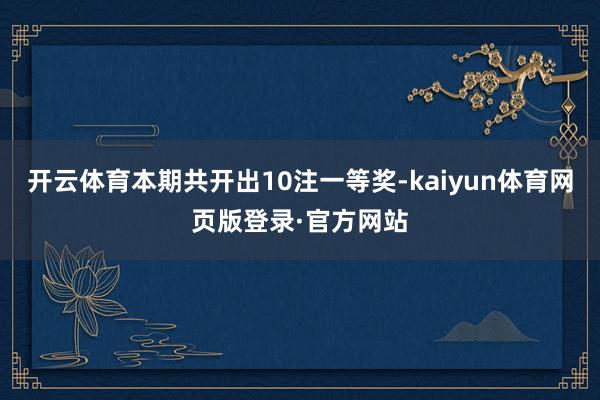 开云体育本期共开出10注一等奖-kaiyun体育网页版登录·官方网站