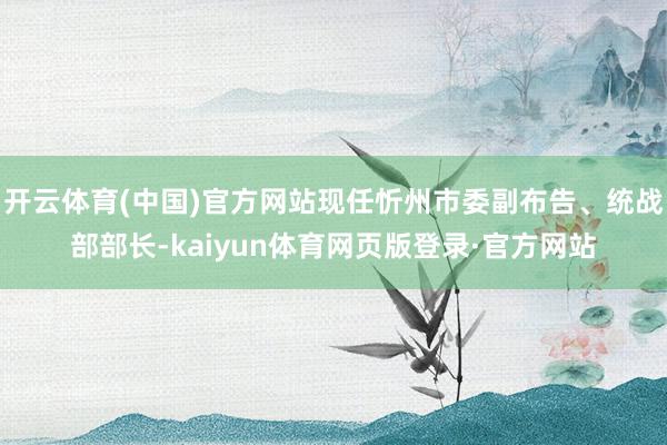 开云体育(中国)官方网站现任忻州市委副布告、统战部部长-kaiyun体育网页版登录·官方网站