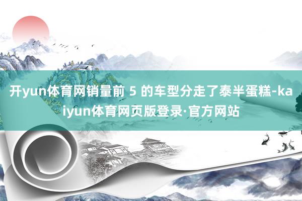 开yun体育网销量前 5 的车型分走了泰半蛋糕-kaiyun体育网页版登录·官方网站