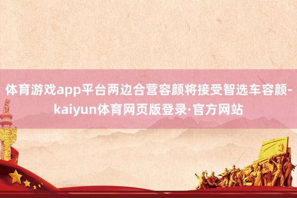 体育游戏app平台两边合营容颜将接受智选车容颜-kaiyun体育网页版登录·官方网站