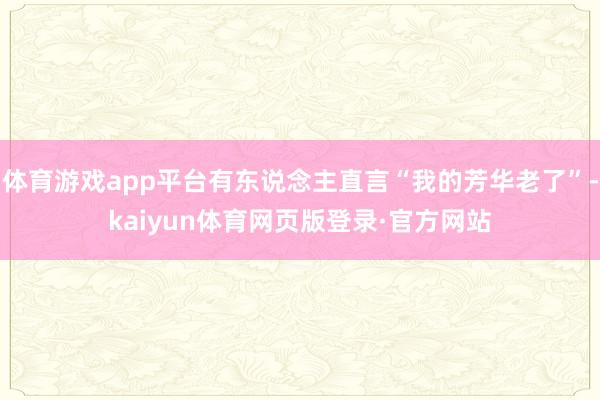 体育游戏app平台有东说念主直言“我的芳华老了”-kaiyun体育网页版登录·官方网站