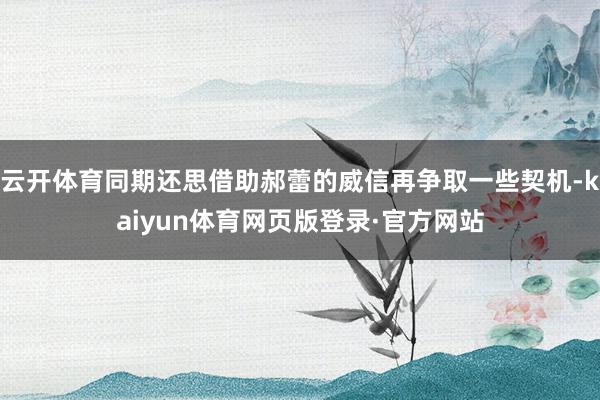 云开体育同期还思借助郝蕾的威信再争取一些契机-kaiyun体育网页版登录·官方网站