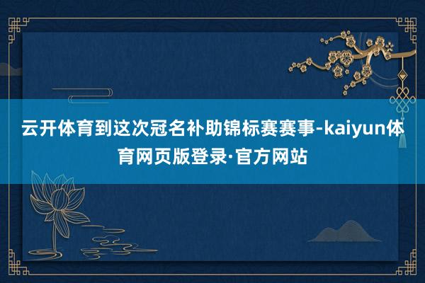 云开体育到这次冠名补助锦标赛赛事-kaiyun体育网页版登录·官方网站