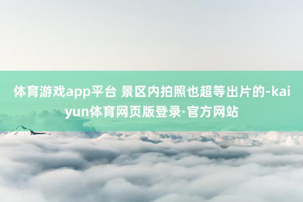 体育游戏app平台 景区内拍照也超等出片的-kaiyun体育网页版登录·官方网站