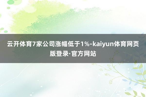 云开体育7家公司涨幅低于1%-kaiyun体育网页版登录·官方网站