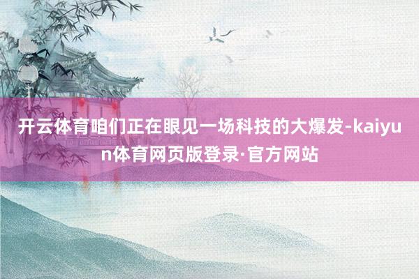 开云体育咱们正在眼见一场科技的大爆发-kaiyun体育网页版登录·官方网站