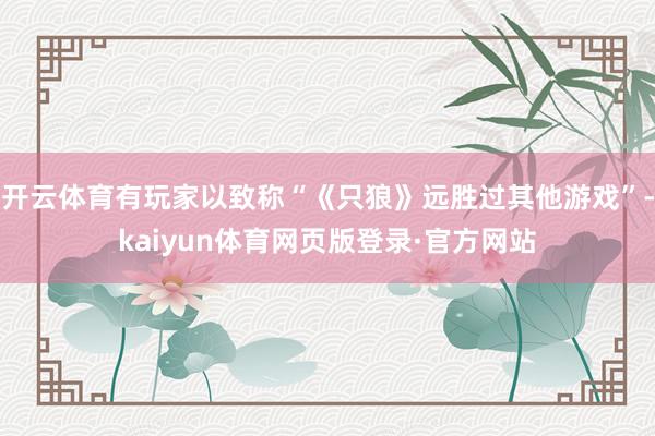 开云体育有玩家以致称“《只狼》远胜过其他游戏”-kaiyun体育网页版登录·官方网站