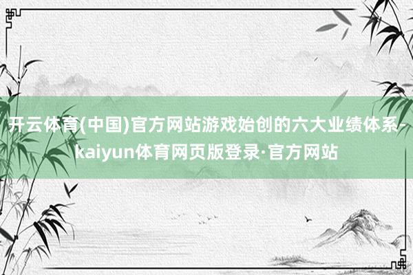 开云体育(中国)官方网站游戏始创的六大业绩体系-kaiyun体育网页版登录·官方网站