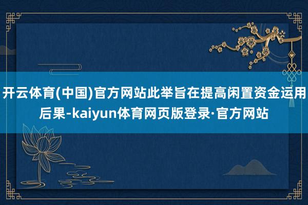 开云体育(中国)官方网站此举旨在提高闲置资金运用后果-kaiyun体育网页版登录·官方网站