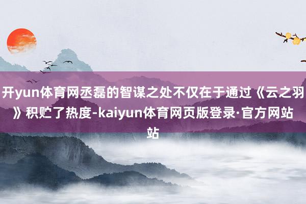 开yun体育网丞磊的智谋之处不仅在于通过《云之羽》积贮了热度-kaiyun体育网页版登录·官方网站