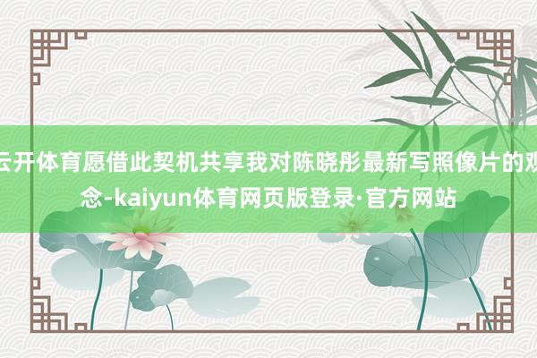 云开体育愿借此契机共享我对陈晓彤最新写照像片的观念-kaiyun体育网页版登录·官方网站
