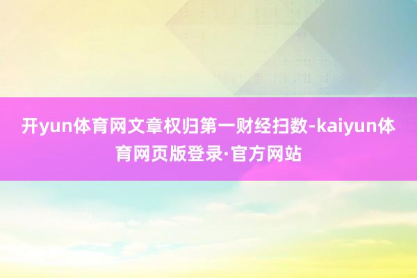 开yun体育网文章权归第一财经扫数-kaiyun体育网页版登录·官方网站
