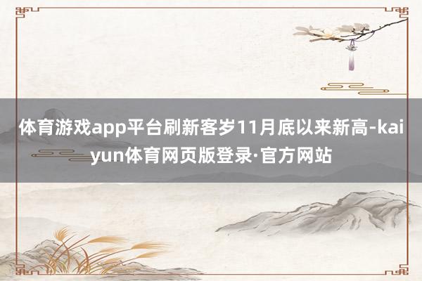 体育游戏app平台刷新客岁11月底以来新高-kaiyun体育网页版登录·官方网站