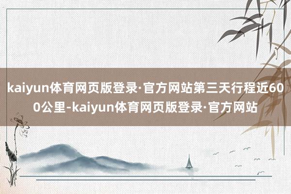 kaiyun体育网页版登录·官方网站第三天行程近600公里-kaiyun体育网页版登录·官方网站