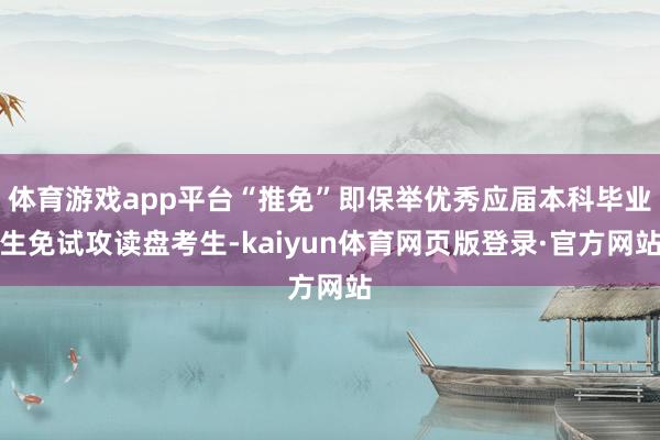 体育游戏app平台“推免”即保举优秀应届本科毕业生免试攻读盘考生-kaiyun体育网页版登录·官方网站