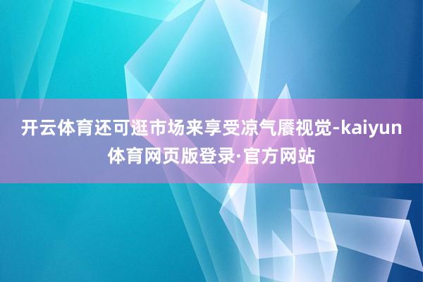 开云体育还可逛市场来享受凉气餍视觉-kaiyun体育网页版登录·官方网站