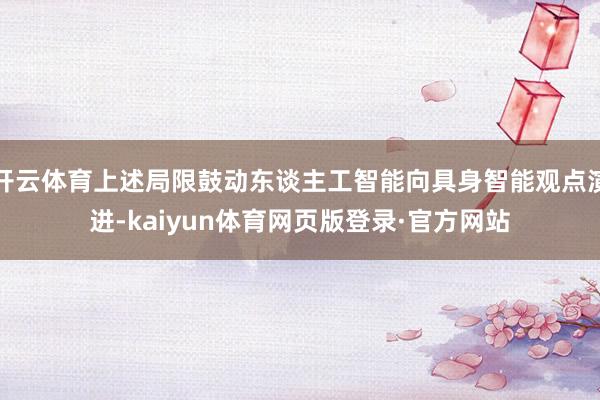 开云体育上述局限鼓动东谈主工智能向具身智能观点演进-kaiyun体育网页版登录·官方网站
