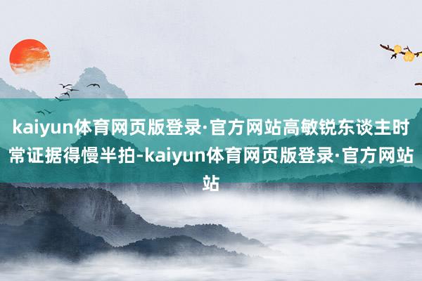 kaiyun体育网页版登录·官方网站高敏锐东谈主时常证据得慢半拍-kaiyun体育网页版登录·官方网站