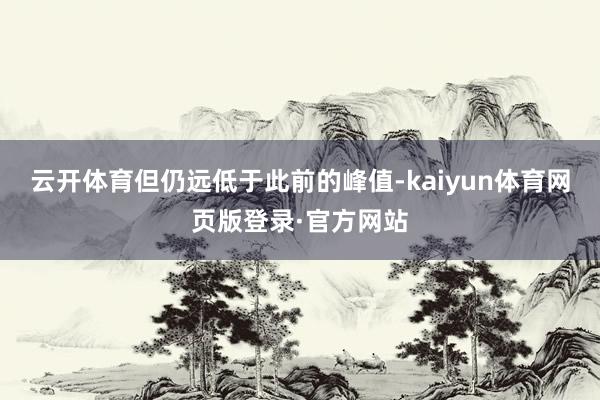 云开体育但仍远低于此前的峰值-kaiyun体育网页版登录·官方网站