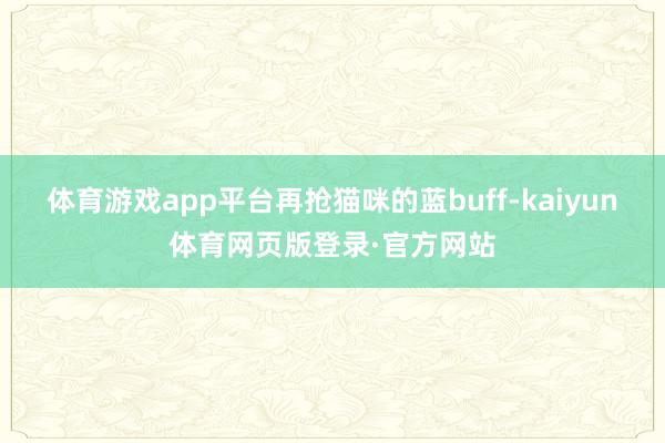 体育游戏app平台再抢猫咪的蓝buff-kaiyun体育网页版登录·官方网站