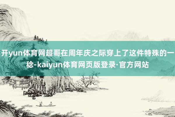 开yun体育网超哥在周年庆之际穿上了这件特殊的一稔-kaiyun体育网页版登录·官方网站