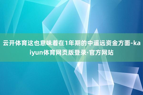 云开体育这也意味着在1年期的中遥远资金方面-kaiyun体育网页版登录·官方网站