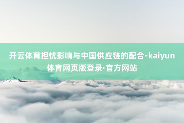 开云体育担忧影响与中国供应链的配合-kaiyun体育网页版登录·官方网站