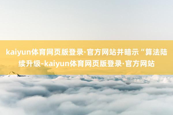kaiyun体育网页版登录·官方网站并暗示“算法陆续升级-kaiyun体育网页版登录·官方网站